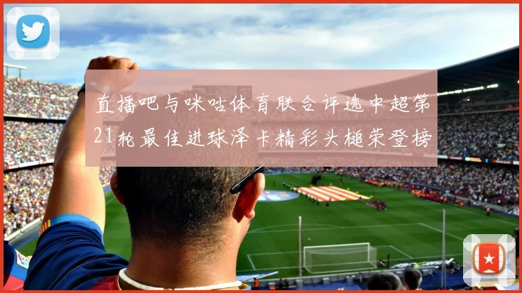 直播吧与咪咕体育联合评选中超第21轮最佳进球泽卡精彩头槌荣登榜首