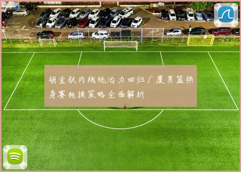 胡金秋内线统治力回归广厦男篮热身赛轮换策略全面解析