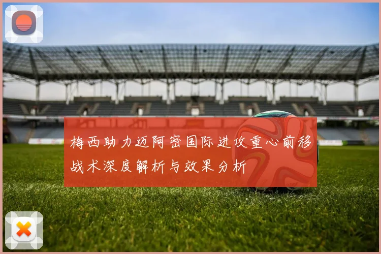 梅西助力迈阿密国际进攻重心前移战术深度解析与效果分析