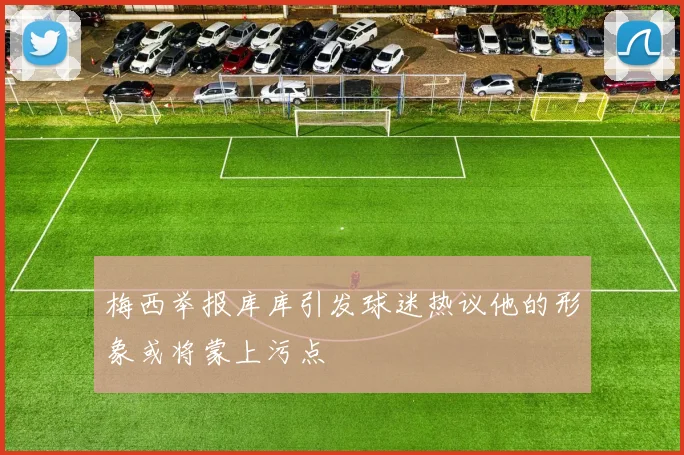 梅西举报库库引发球迷热议他的形象或将蒙上污点