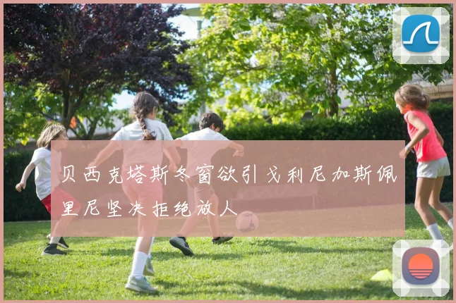 贝西克塔斯冬窗欲引戈利尼加斯佩里尼坚决拒绝放人