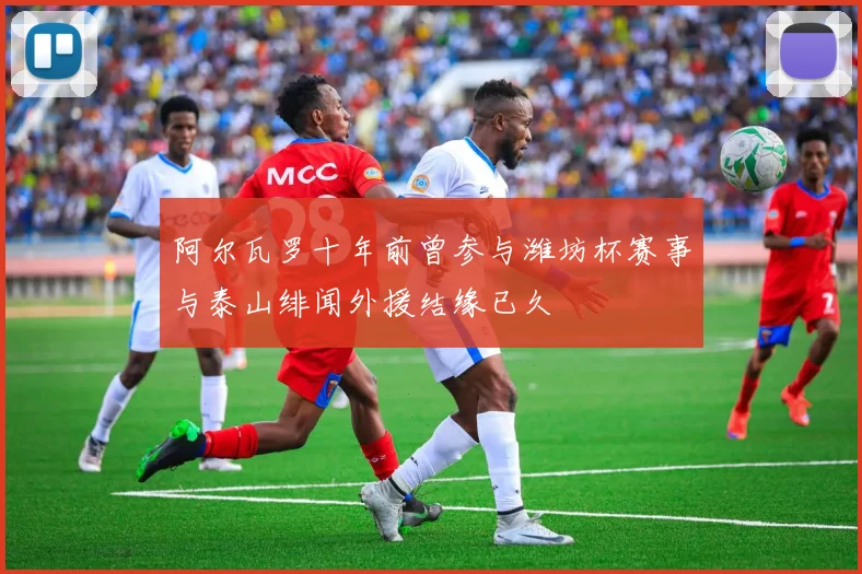 阿尔瓦罗十年前曾参与潍坊杯赛事与泰山绯闻外援结缘已久