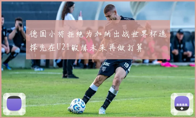德国小将拒绝为加纳出战世界杯选择先在U21锻炼未来再做打算