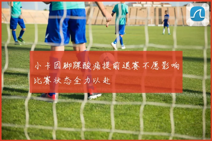 小卡因脚踝酸痛提前退赛不愿影响比赛状态全力以赴