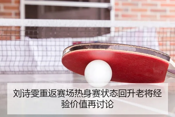 刘诗雯重返赛场热身赛状态回升老将经验价值再讨论