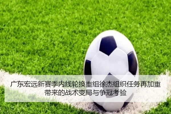 广东宏远新赛季内线轮换重组徐杰组织任务再加重带来的战术变局与争冠考验