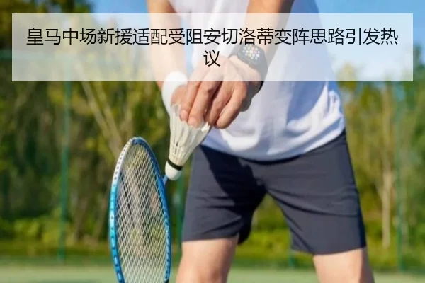 皇马中场新援适配受阻安切洛蒂变阵思路引发热议