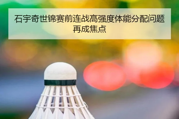 石宇奇世锦赛前连战高强度体能分配问题再成焦点
