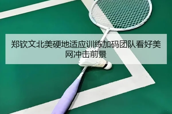 郑钦文北美硬地适应训练加码团队看好美网冲击前景