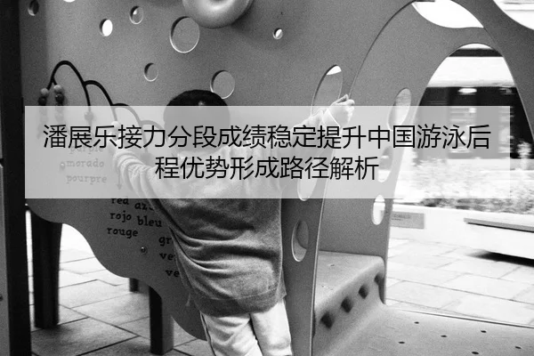潘展乐接力分段成绩稳定提升中国游泳后程优势形成路径解析
