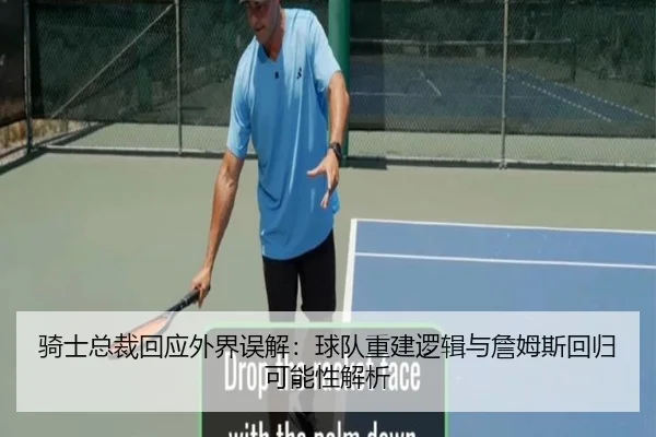 骑士总裁回应外界误解：球队重建逻辑与詹姆斯回归可能性解析