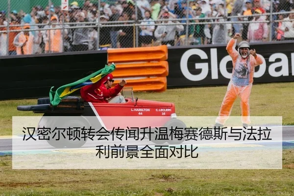 汉密尔顿转会传闻升温梅赛德斯与法拉利前景全面对比