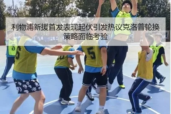 利物浦新援首发表现起伏引发热议克洛普轮换策略面临考验